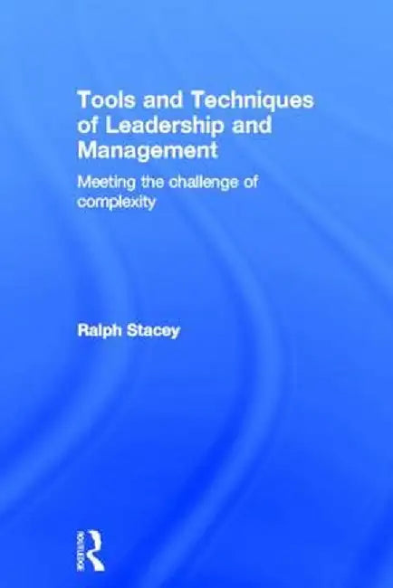 Tools and Techniques of Leadership and Management: Meeting the Challenge of Complexity by Ralph Stacey