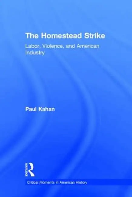 The Homestead Strike: Labor, Violence, and American Industry by Paul Kahan