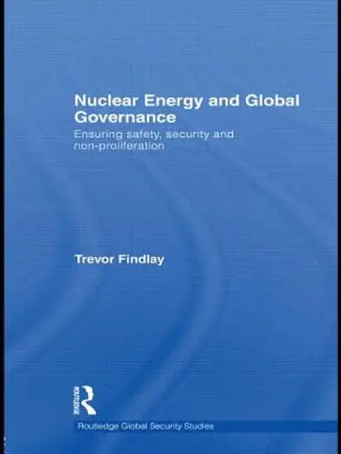 Nuclear Energy and Global Governance: Ensuring Safety, Security and Non-proliferation by Trevor Findlay