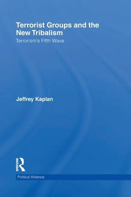 Terrorist Groups and the New Tribalism: Terrorism's Fifth Wave by Jeffrey Kaplan