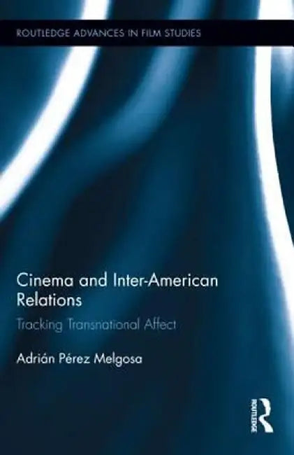 Cinema and Inter-American Relations: Tracking Transnational Affect by Adrián Pérez Melgosa