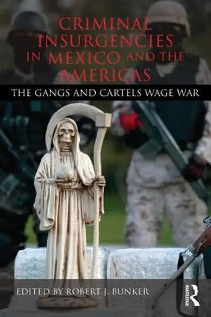 Criminal Insurgencies in Mexico and the Americas: The Gangs and Cartels Wage War by Robert Bunker J