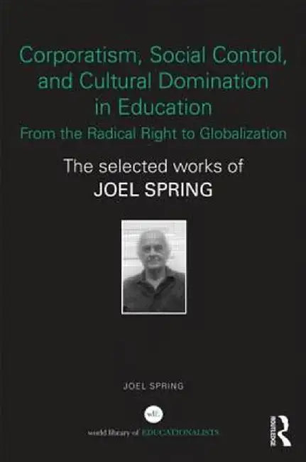 Corporatism, Social Control, and Cultural Domination in Education: From the Radical Right to Globalization: The Selected Works of Joel Spring by Joel Spring