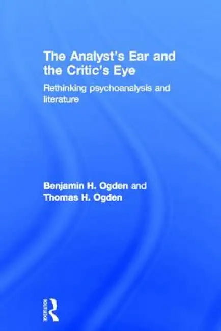 The Analyst's Ear and the Critic's Eye: Rethinking psychoanalysis and literature by Benjamin H. Ogden