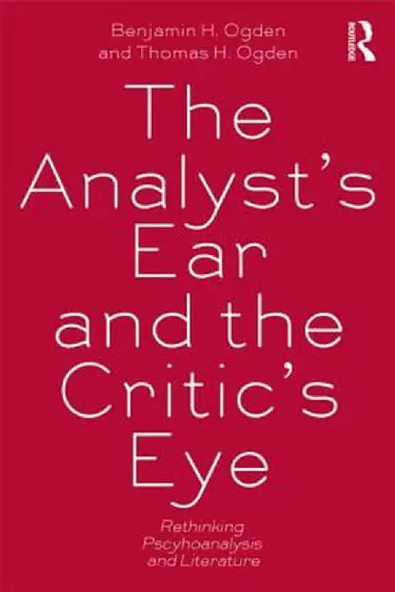 The Analyst's Ear and the Critic's Eye: Rethinking psychoanalysis and literature by Benjamin H. Ogden