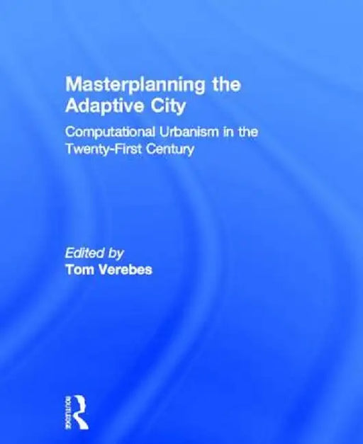 Masterplanning the Adaptive City: Computational Urbanism in the Twenty-First Century by Tom Verebes