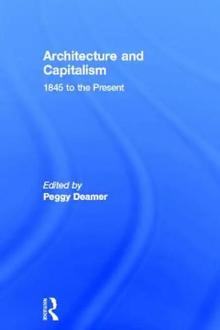 Architecture and Capitalism: 1845 to the Present by Peggy Deamer