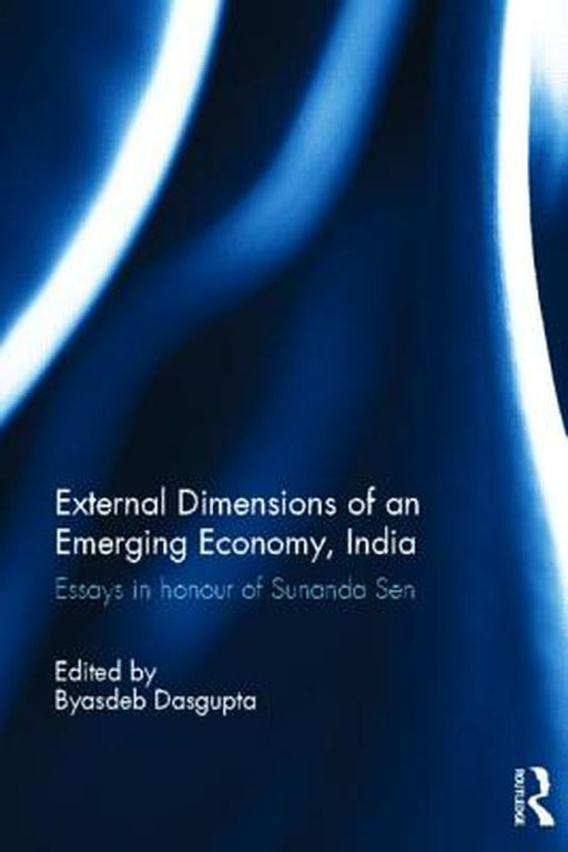 External Dimensions Of An Emerging Economy, India: Essays in Honour of Sunanda Sen by Byasdeb Dasgupta