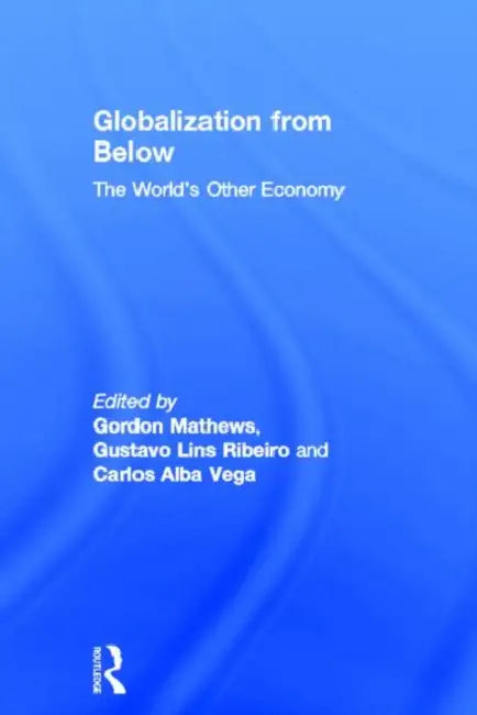Globalization from Below: The World's Other Economy by Gordon Mathews, Gustavo Lins Ribeiro, Carlos Alba Vega