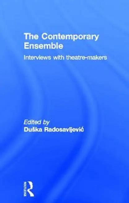 The Contemporary Ensemble: Interviews with Theatre-Makers by Duška Radosavljevic