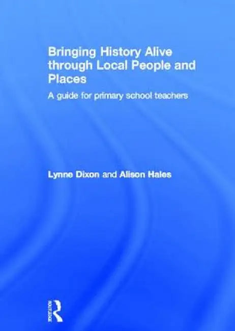 Bringing History Alive Through Local People and Places: A Guide for Primary School Teachers by Lynne Dixon