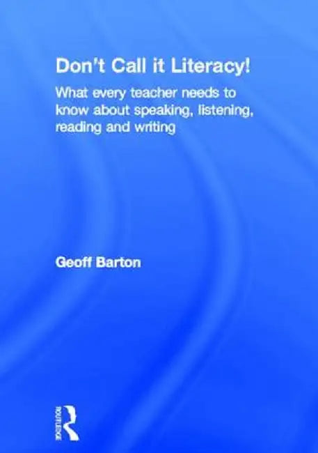 Don't Call It Literacy!: What Every Teacher Needs to Know about Speaking, Listening, Reading and Writing by Geoff Barton