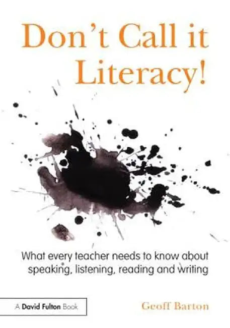 Don't Call It Literacy!: What Every Teacher Needs to Know about Speaking, Listening, Reading and Writing by Geoff Barton