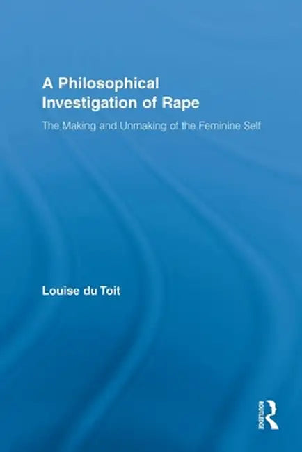 A Philosophical Investigation of Rape: The Making and Unmaking of the Feminine Self by Louise du Toit