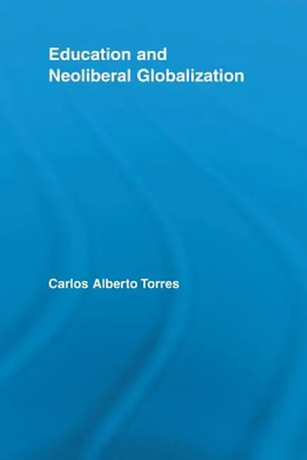 Education and Neoliberal Globalization by Carlos Alberto Torres