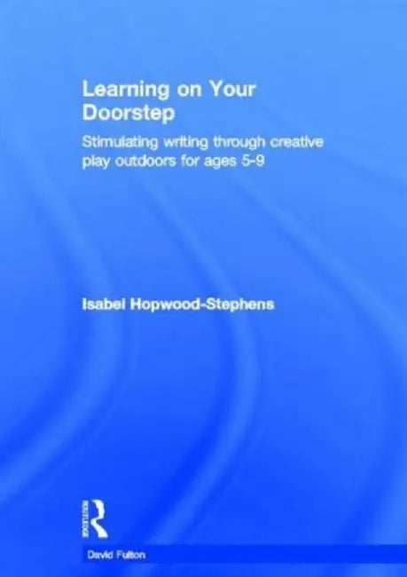 Learning on your doorstep: Stimulating writing through creative play outdoors for ages 5-9 by Isabel Hopwood-Stephens