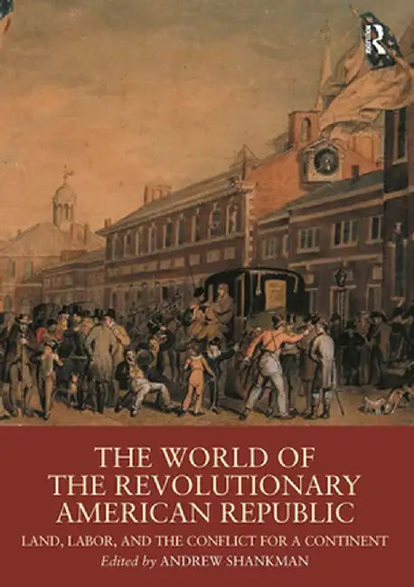 The World of the Revolutionary American Republic: Land, Labor, and the Conflict for a Continent by Andrew Shankman