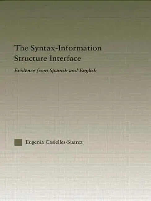 The Syntax-Information Structure Interface: Evidence from Spanish and English by Eugenia Casielles-Suárez