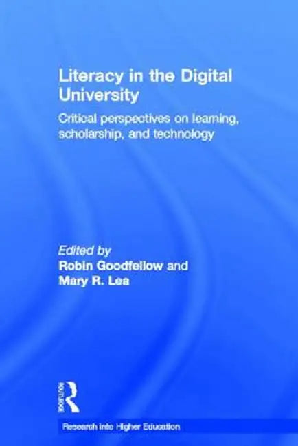 Literacy in the Digital University: Critical Perspectives on Learning, Scholarship and Technology by Robin Goodfellow