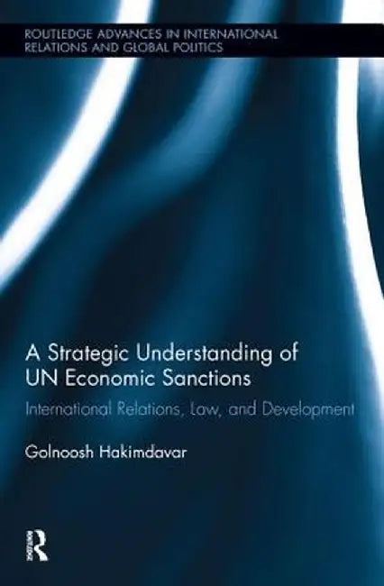 A Strategic Understanding of Un Economic Sanctions: International Relations, Law and Development by Golnoosh Hakimdavar