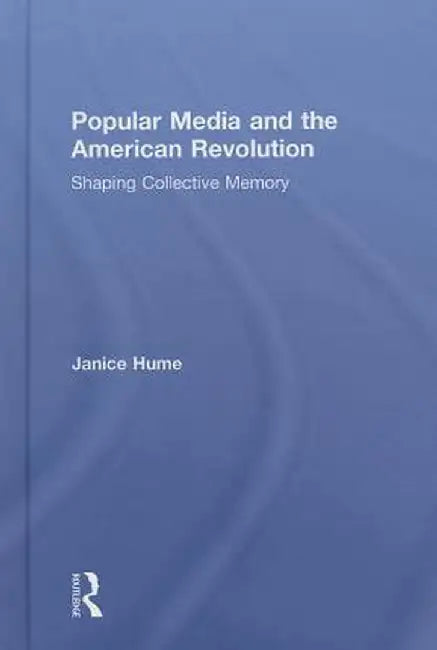 Popular Media and the American Revolution: Shaping Collective Memory by Janice Hume