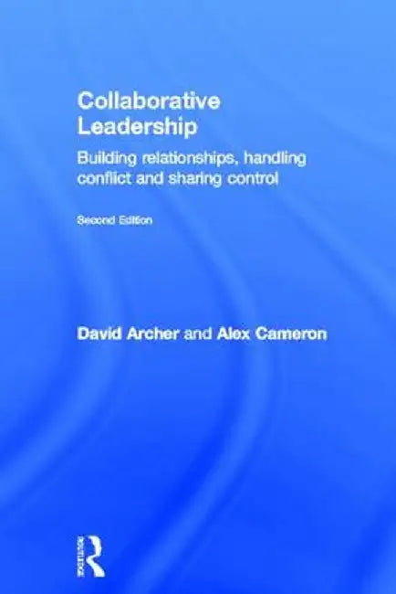 Collaborative Leadership: Building Relationships, Handling Conflict and Sharing Control by David Archer