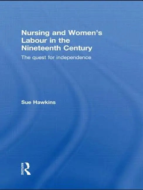 Nursing and Women's Labour in the Nineteenth Century: The Quest for Independence by Sue Hawkins