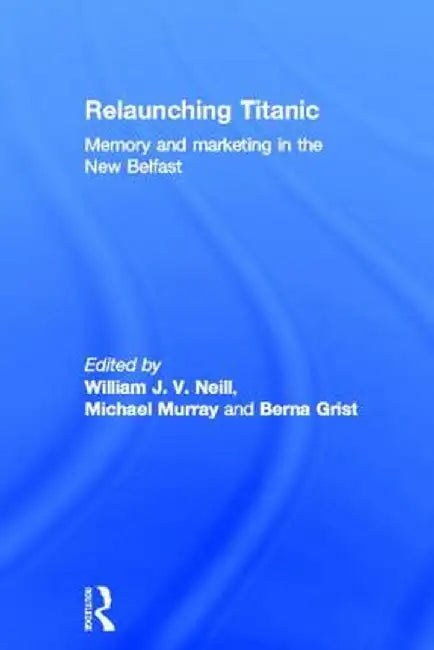 Relaunching Titanic: Memory and Marketing in the New Belfast by William Neill