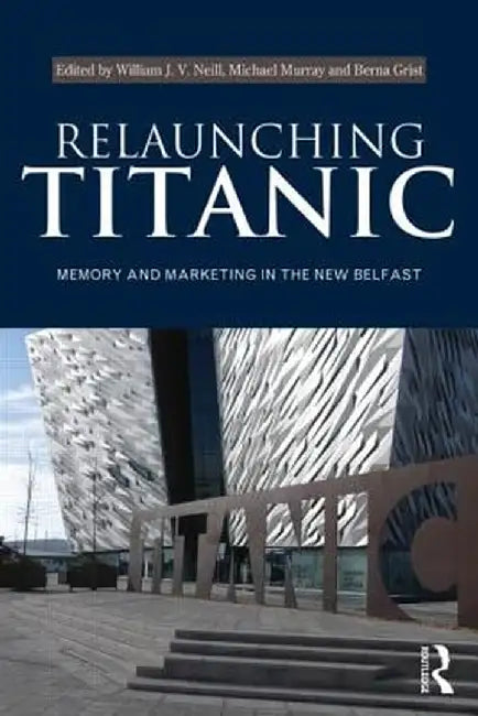 Relaunching Titanic: Memory and Marketing in the New Belfast by William Neill