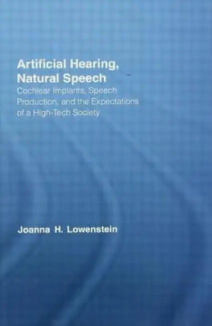 Artificial Hearing, Natural Speech: Cochlear Implants, Speech Production, and the Expectations of a High-Tech Society by Joanna Hart Lowenstein