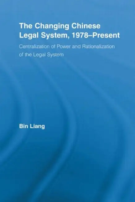 The Changing Chinese Legal System, 1978-Present: Centralization of Power and Rationalization of the Legal System by Bin Liang