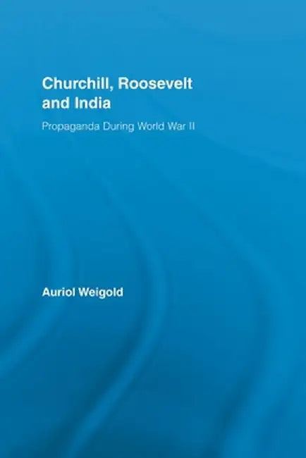 Churchill, Roosevelt and India: Propaganda During World War II by Auriol Weigold