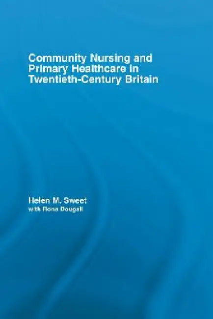 Community Nursing and Primary Healthcare in Twentieth-Century Britain by Helen M. Sweet