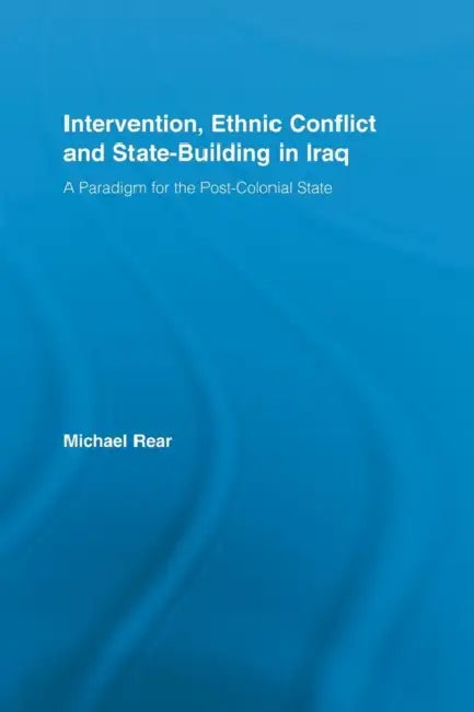 Intervention, Ethnic Conflict and State-Building in Iraq: A Paradigm for the Post-Colonial State by Michael Rear