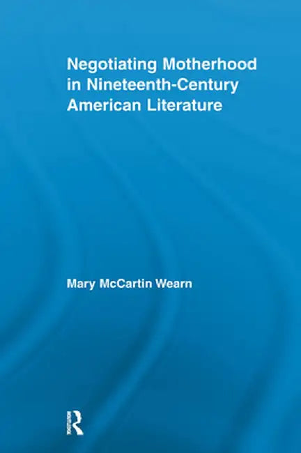 Negotiating Motherhood in Nineteenth-Century American Literature by Mary McCartin Wearn
