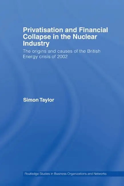 Privatisation and Financial Collapse in the Nuclear Industry: The Origins and Causes of the British Energy Crisis of 2002 by Simon Taylor