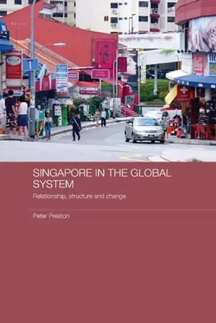 Singapore in the Global System: Relationship, Structure and Change by Peter Preston