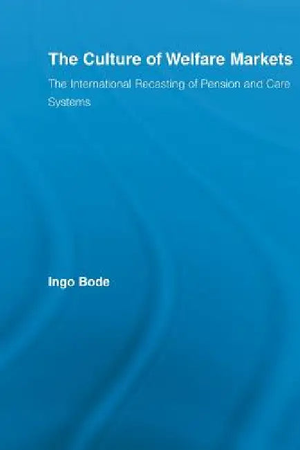 The Culture of Welfare Markets: The International Recasting of Pension and Care Systems by Ingo Bode