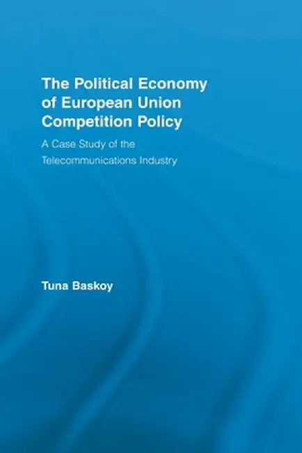 The Political Economy of European Union Competition Policy: A Case Study of the Telecommunications Industry by Tuna Baskoy