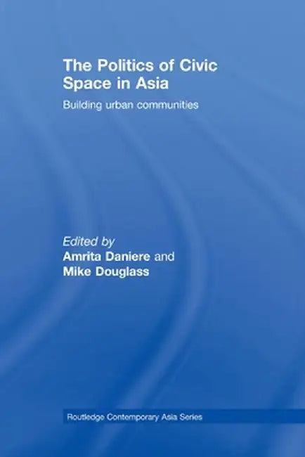 The Politics of Civic Space in Asia: Building Urban Communities by Amrita Daniere