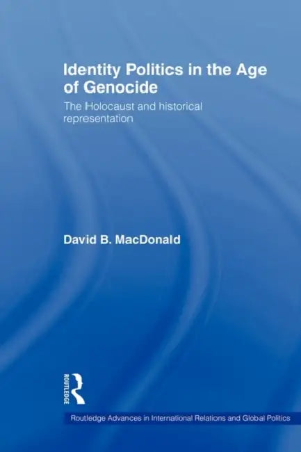 Identity Politics in the Age of Genocide: The Holocaust and Historical Representation by David B. MacDonald
