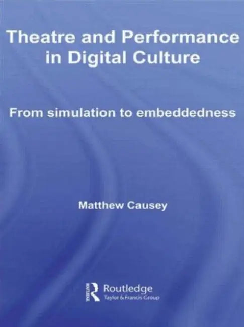 Theatre and Performance in Digital Culture: From Simulation to Embeddedness by Matthew Causey