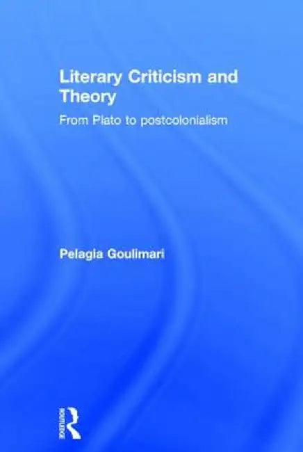 Literary Criticism and Theory: From Plato to Postcolonialism by Pelagia Goulimari