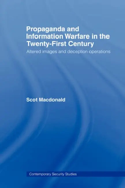 Propaganda and Information Warfare in the Twenty-First Century: Altered Images and Deception Operations by Scot MacDonald