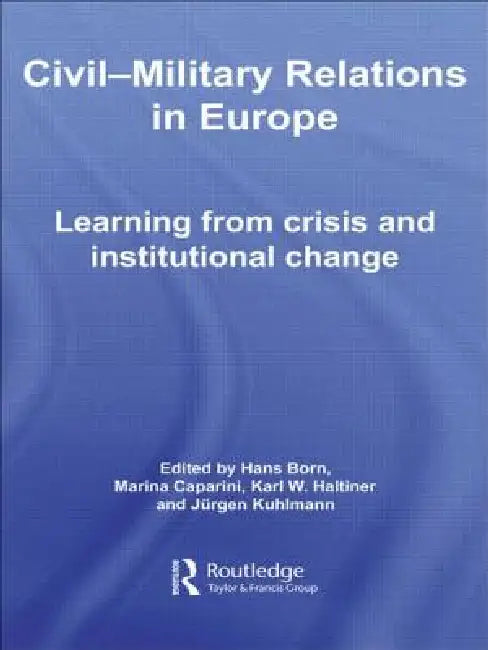 Civil-Military Relations in Europe: Learning from Crisis and Institutional Change by Hans Born