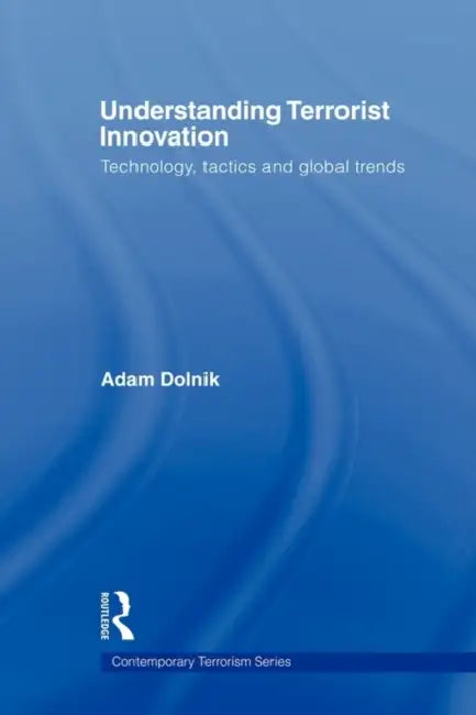 Understanding Terrorist Innovation: Technology, Tactics and Global Trends by Adam Dolnik