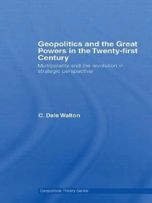 Geopolitics and the Great Powers in the 21st Century: Multipolarity and the Revolution in Strategic Perspective by C. Dale Walton