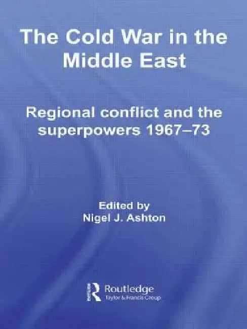 The Cold War in the Middle East: Regional Conflict and the Superpowers 1967-73 by Nigel J. Ashton