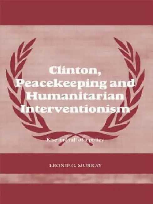 Clinton, Peacekeeping and Humanitarian Interventionism: Rise and Fall of a Policy by Leonie Murray