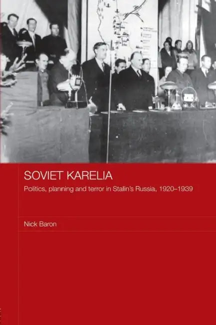 Soviet Karelia: Politics, Planning and Terror in Stalin's Russia, 1920-1939 by Nick Baron